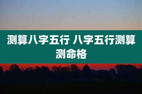 测算八字五行 八字五行测算测命格