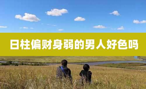 日柱偏财身弱的男人好色吗