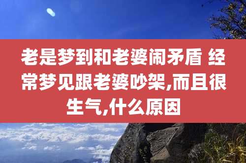 老是梦到和老婆闹矛盾 经常梦见跟老婆吵架,而且很生气,什么原因