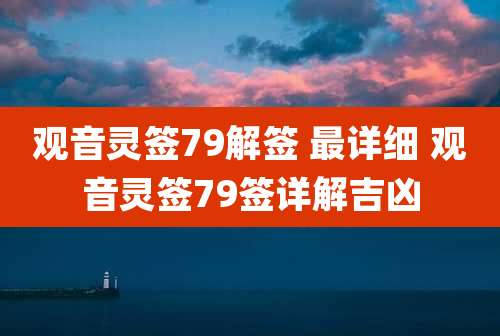 观音灵签79解签 最详细 观音灵签79签详解吉凶