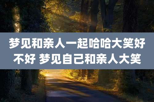 梦见和亲人一起哈哈大笑好不好 梦见自己和亲人大笑