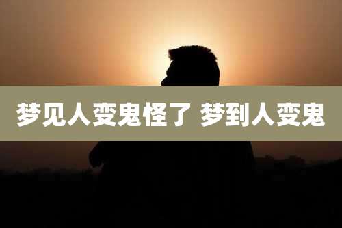 梦见人变鬼怪了 梦到人变鬼