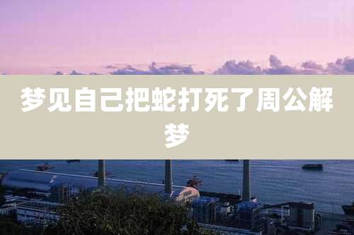 梦见自己把蛇打死了周公解梦