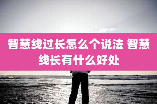 智慧线过长怎么个说法 智慧线长有什么好处