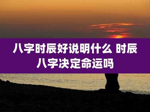 八字时辰好说明什么 时辰八字决定命运吗