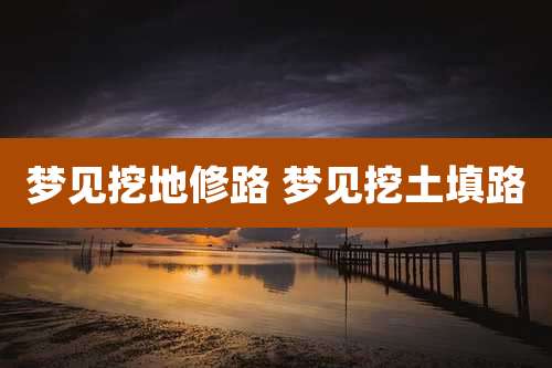 梦见挖地修路 梦见挖土填路