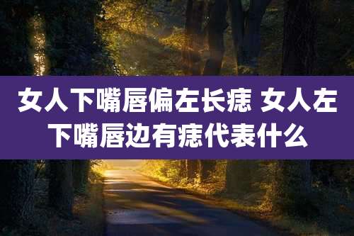 女人下嘴唇偏左长痣 女人左下嘴唇边有痣代表什么