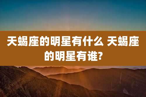 天蝎座的明星有什么 天蝎座的明星有谁?