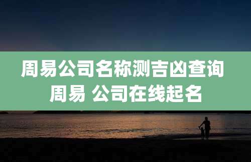 周易公司名称测吉凶查询 周易 公司在线起名