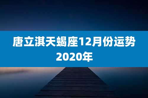 唐立淇天蝎座12月份运势2020年