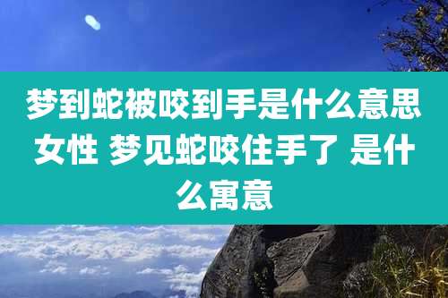 梦到蛇被咬到手是什么意思女性 梦见蛇咬住手了 是什么寓意