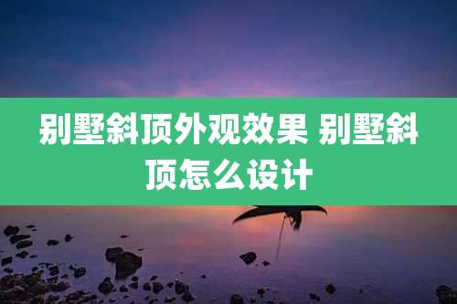 别墅斜顶外观效果 别墅斜顶怎么设计