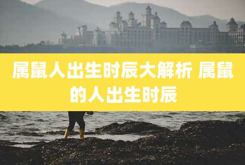 属鼠人出生时辰大解析 属鼠的人出生时辰