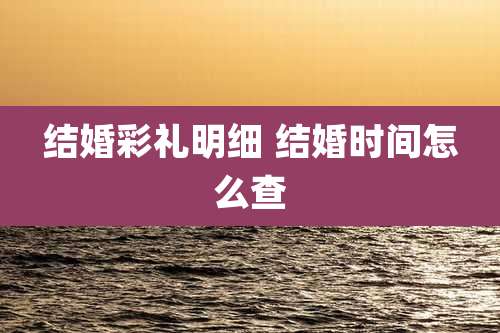 结婚彩礼明细 结婚时间怎么查