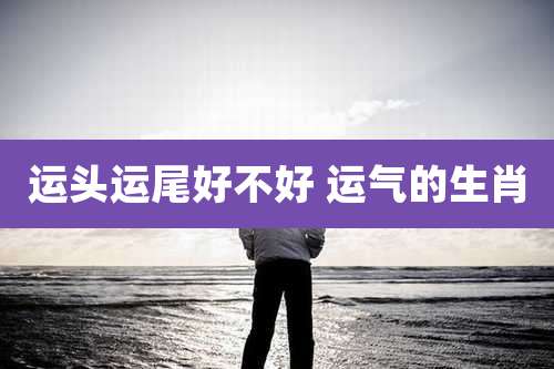 运头运尾好不好 运气的生肖