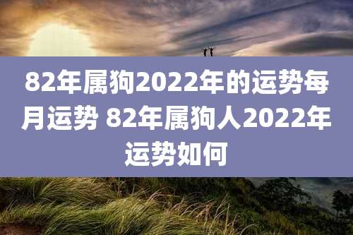 82年属狗2022年的运势每月运势 82年属狗人2022年运势如何