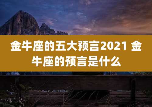 金牛座的五大预言2021 金牛座的预言是什么