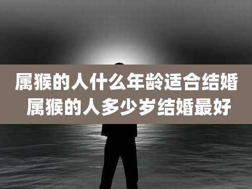 属猴的人什么年龄适合结婚 属猴的人多少岁结婚最好