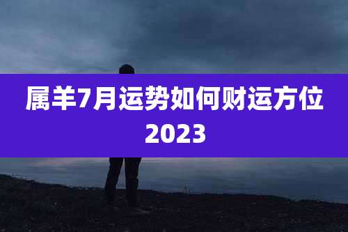 属羊7月运势如何财运方位2023