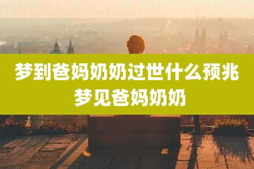 梦到爸妈奶奶过世什么预兆 梦见爸妈奶奶