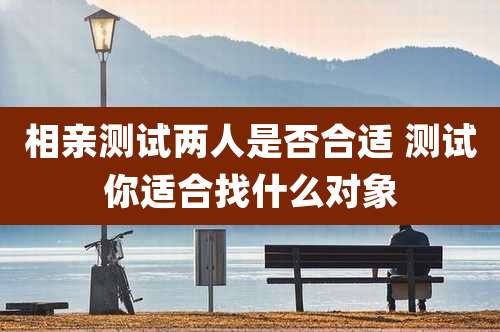 相亲测试两人是否合适 测试你适合找什么对象