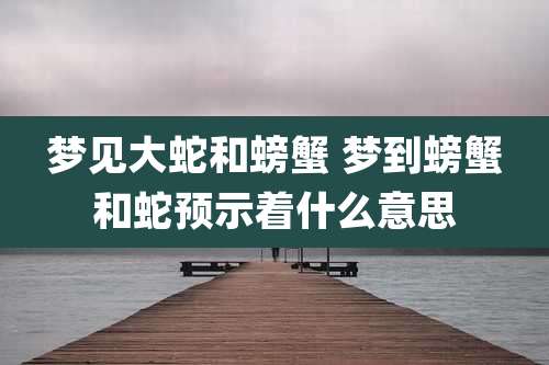 梦见大蛇和螃蟹 梦到螃蟹和蛇预示着什么意思