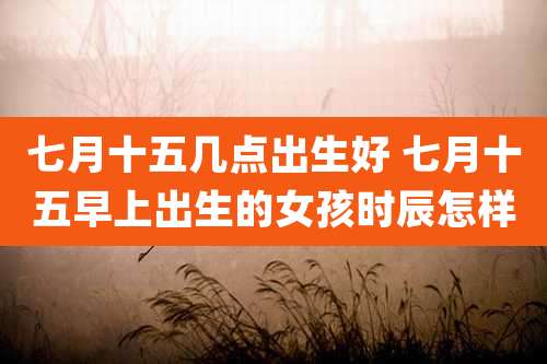 七月十五几点出生好 七月十五早上出生的女孩时辰怎样