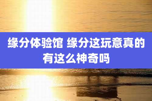缘分体验馆 缘分这玩意真的有这么神奇吗