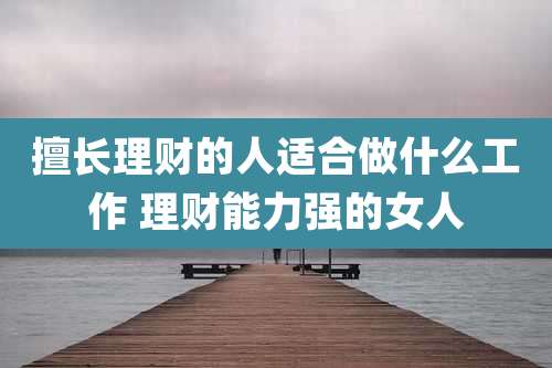 擅长理财的人适合做什么工作 理财能力强的女人