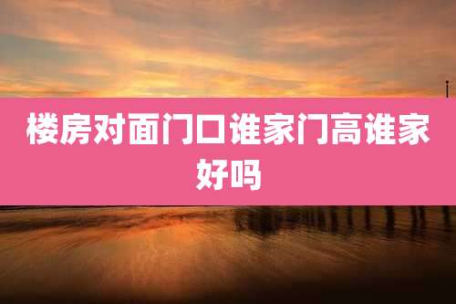 楼房对面门口谁家门高谁家好吗