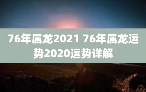 76年属龙2021 76年属龙运势2020运势详解
