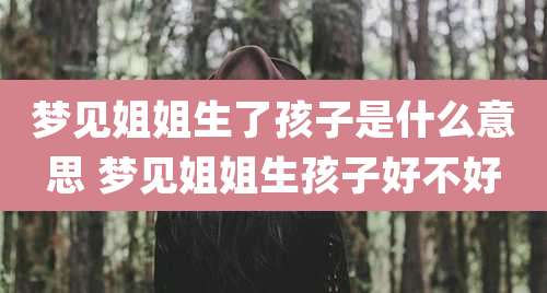 梦见姐姐生了孩子是什么意思 梦见姐姐生孩子好不好