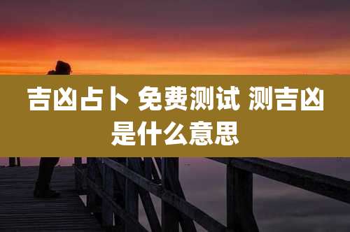 吉凶占卜 免费测试 测吉凶是什么意思