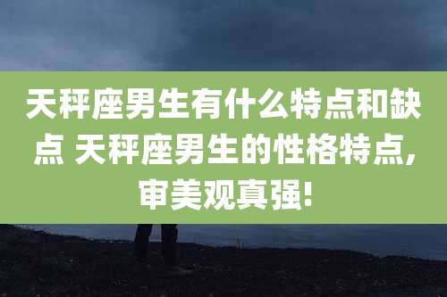 天秤座男生有什么特点和缺点 天秤座男生的性格特点,审美观真强!