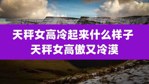 天秤女高冷起来什么样子 天秤女高傲又冷漠