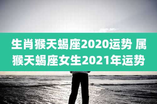生肖猴天蝎座2020运势 属猴天蝎座女生2021年运势