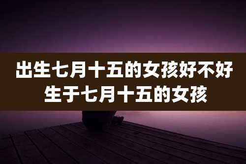出生七月十五的女孩好不好 生于七月十五的女孩