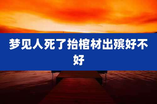 梦见人死了抬棺材出殡好不好