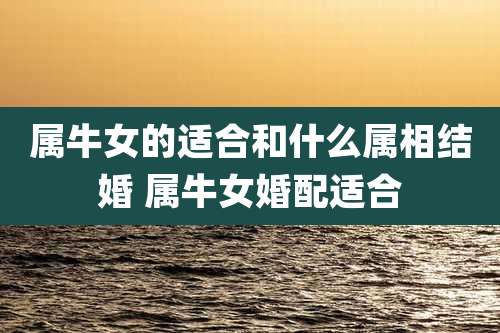 属牛女的适合和什么属相结婚 属牛女婚配适合