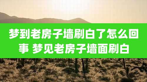梦到老房子墙刷白了怎么回事 梦见老房子墙面刷白