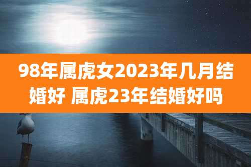 98年属虎女2023年几月结婚好 属虎23年结婚好吗