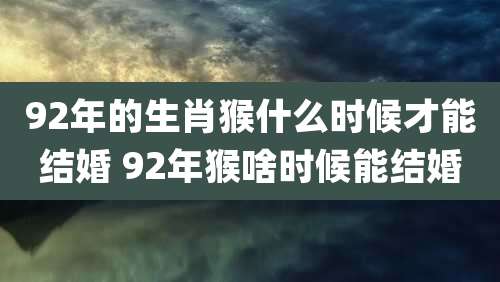 92年的生肖猴什么时候才能结婚 92年猴啥时候能结婚