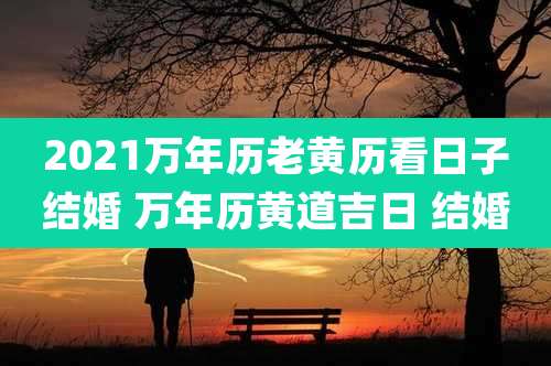 2021万年历老黄历看日子结婚 万年历黄道吉日 结婚