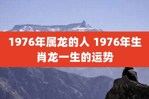 1976年属龙的人 1976年生肖龙一生的运势