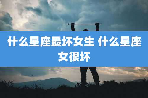 什么星座最坏女生 什么星座女很坏