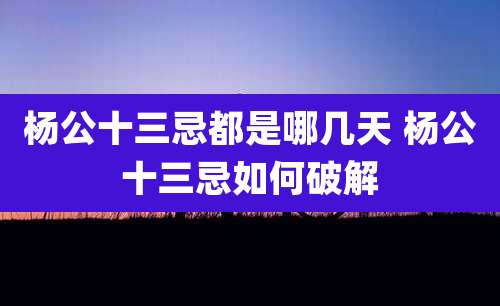 杨公十三忌都是哪几天 杨公十三忌如何破解