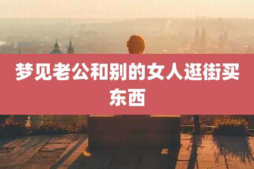 梦见老公和别的女人逛街买东西