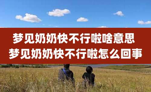 梦见奶奶快不行啦啥意思 梦见奶奶快不行啦怎么回事