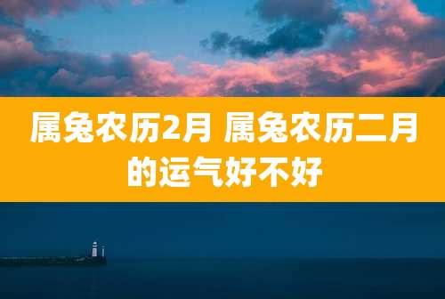 属兔农历2月 属兔农历二月的运气好不好