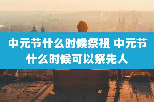 中元节什么时候祭祖 中元节什么时候可以祭先人